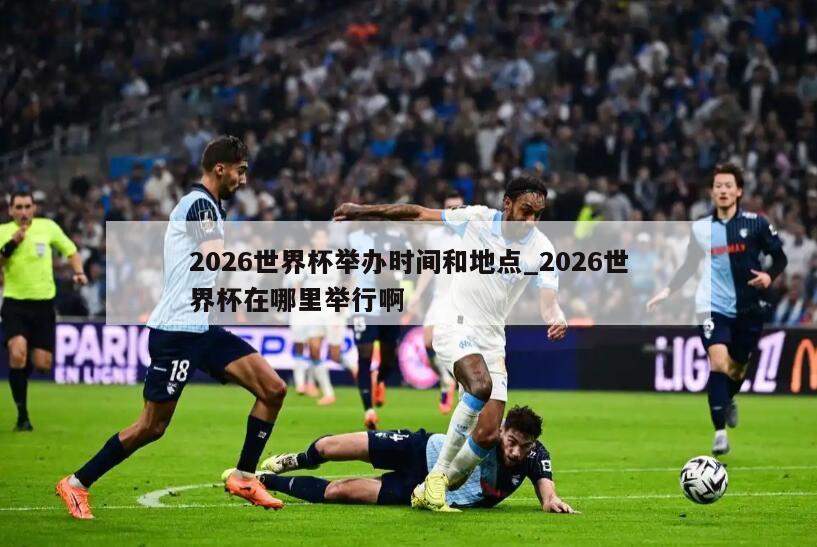 2026世界杯举办时间和地点_2026世界杯在哪里举行啊