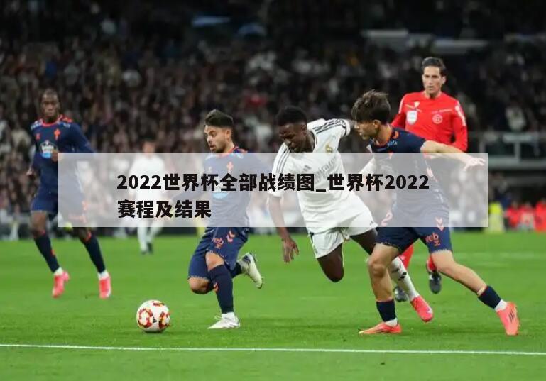 2022世界杯全部战绩图_世界杯2022赛程及结果