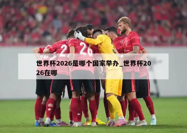 世界杯2026是哪个国家举办_世界杯2026在哪
