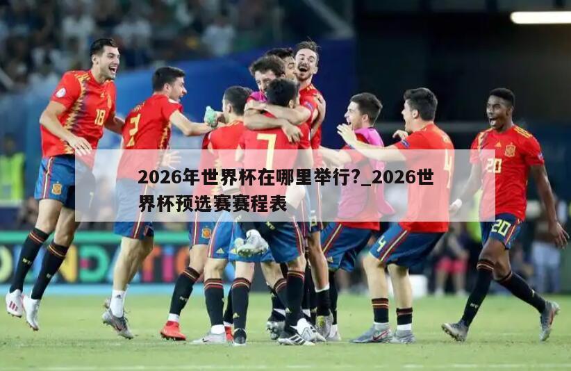 2026年世界杯在哪里举行?_2026世界杯预选赛赛程表