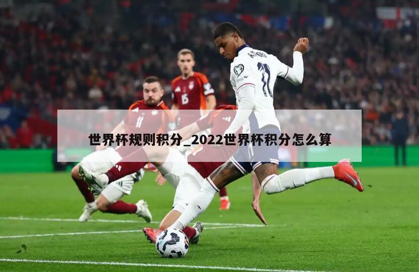 世界杯规则积分_2022世界杯积分怎么算