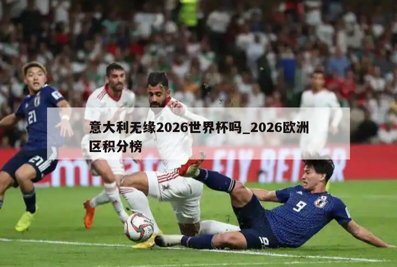 意大利无缘2026世界杯吗_2026欧洲区积分榜